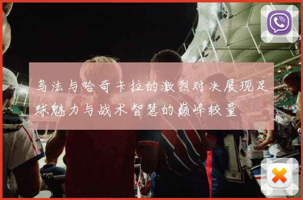 乌法与哈奇卡拉的激烈对决展现足球魅力与战术智慧的巅峰较量