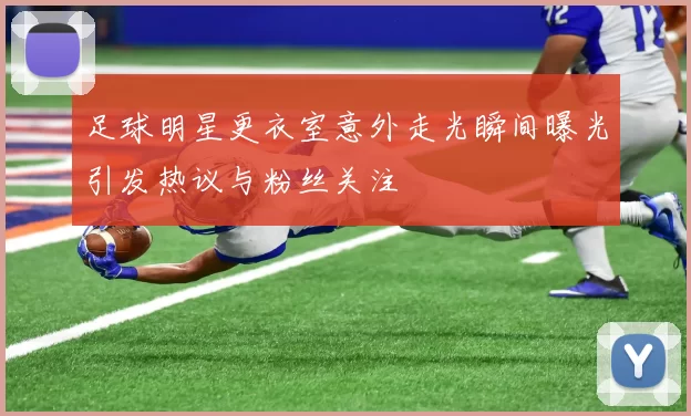 足球明星更衣室意外走光瞬间曝光引发热议与粉丝关注