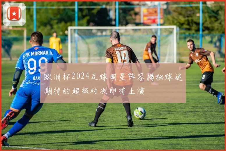 欧洲杯2024足球明星阵容揭秘球迷期待的超级对决即将上演