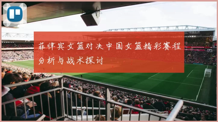 菲律宾女篮对决中国女篮精彩赛程分析与战术探讨