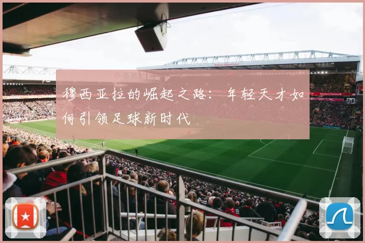 穆西亚拉的崛起之路：年轻天才如何引领足球新时代