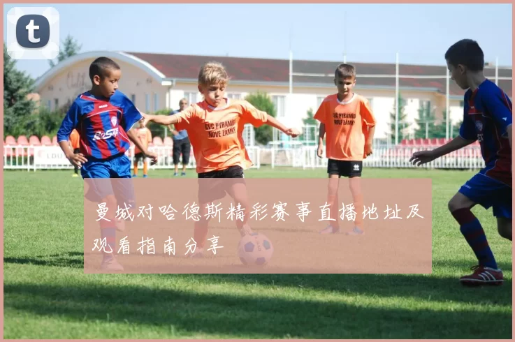 曼城对哈德斯精彩赛事直播地址及观看指南分享