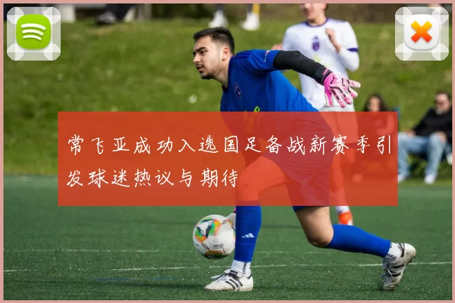 常飞亚成功入选国足备战新赛季引发球迷热议与期待