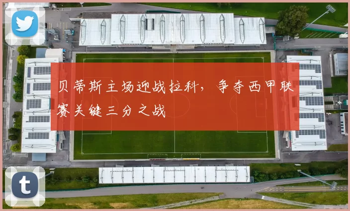 贝蒂斯主场迎战拉科，争夺西甲联赛关键三分之战