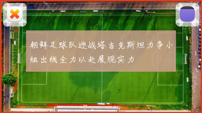 朝鲜足球队迎战塔吉克斯坦力争小组出线全力以赴展现实力